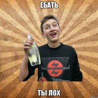 ЕБАТЬ ТЫ ЛоХ