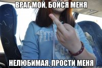 враг мой, бойся меня нелюбимая, прости меня
