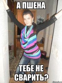 а пшена тебе не сварить?