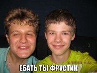  Ебать ты фрустик