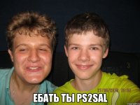  Ебать ты PS2SAL