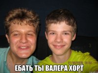 Ебать ты Валера Хорт