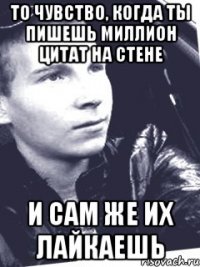 то чувство, когда ты пишешь миллион цитат на стене и сам же их лайкаешь