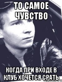 То самое чувство когда при входе в клуб хочется срать