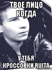 Твое лицо когда у тебя кроссовки ruita