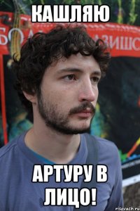 кашляю Артуру в лицо!