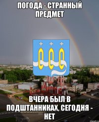 погода - странный предмет вчера был в подштанниках, сегодня - нет