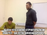  - Абоев, что учили? Структурализм знаете? - Да, Хетаг Александрович.