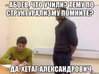 - Абоев, что учили? Тему по структурализму помните? - Да, Хетаг Александрович.
