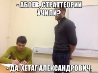 - Абоев, страттеории учили? - Да, Хетаг Александрович.