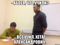 - Абоев, что учили? - Все учил, Хетаг Александрович.