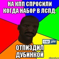 На КПП спросили когда набор в ЛСПД. Отпиздил дубинкой