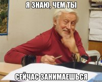 я знаю, чем ты сейчас занимаешься
