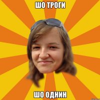 Шо троги Шо однин