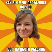 Хай він мене пробачиня поросе Бо я на нього обідина