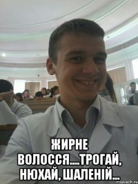  Жирне волосся....трогай, нюхай, шаленій...