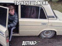 ты хочешь меня детка?:**