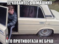 ее ховайтесь в машину ато противогаза не брав