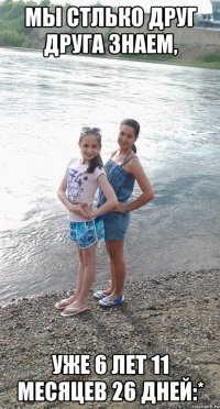 Мы стлько друг друга знаем, УЖЕ 6 лет 11 месяцев 26 дней:*