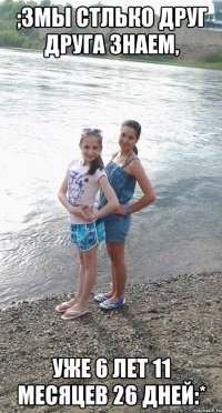 ;3Мы стлько друг друга знаем, УЖЕ 6 лет 11 месяцев 26 дней:*