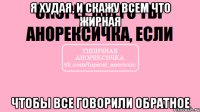 Я ХУДАЯ, И СКАЖУ ВСЕМ ЧТО ЖИРНАЯ чтобы все говорили обратное