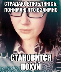 страдаю, влюбляюсь, понимаю,что взаимно становится похуй