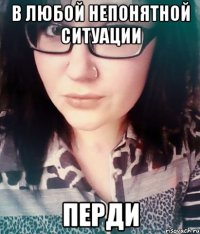в любой непонятной ситуации перди