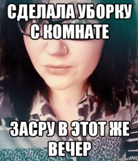 сделала уборку с комнате засру в этот же вечер