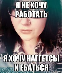я не хочу работать я хочу наггетсы и ебаться