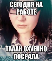 сегодня на работе тааак охуенно посрала