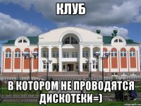 клуб в котором не проводятся дискотеки=)