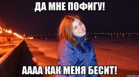 Да мне пофигу! АААА как меня бесит!