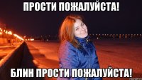 Прости пожалуйста! Блин прости пожалуйста!