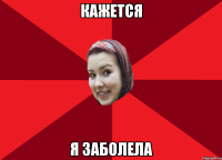 Кажется я заболела