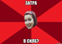 Затра в силе?