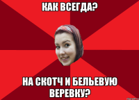 Как всегда? На скотч и бельевую веревку?