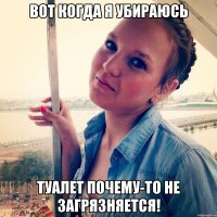 Вот когда я убираюсь туалет почему-то не загрязняется!