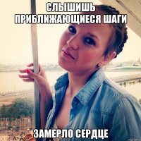 Слышишь приближающиеся шаги Замерло сердце
