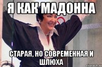 Я как Мадонна Старая, но современная и шлюха