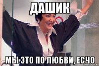ДАШИК МЫ ЭТО ПО ЛЮБВИ, ЕСЧО