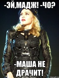 -Эй,Мадж! -Чо? -Маша не драчит!