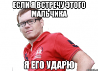 если я встречу этого мальчика я его ударю