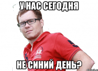 у нас сегодня не синий день?