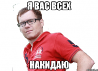я вас всех накидаю