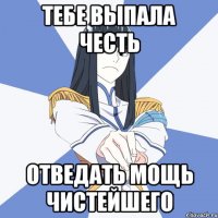 Тебе выпала честь отведать мощь чистейшего