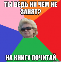 Ты ведь ни чем не занят? На книгу почитай