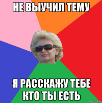 не выучил тему я расскажу тебе кто ты есть