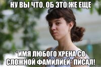 ну вы что, об это же еще *имя любого хрена со сложной фамилией* писал!