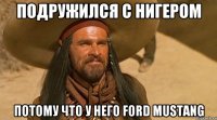 Подружился с нигером Потому что у него Ford Mustang