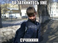 ДА ЗАТКНИТЕСЬ УЖЕ СУЧКИИИИ